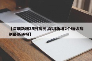 【深圳新增25例病例,深圳新增2个确诊病例最新通报】