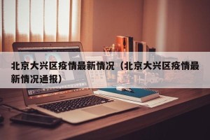 北京大兴区疫情最新情况（北京大兴区疫情最新情况通报）