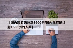 【国内现有确诊超1500例/国内现有确诊超1500例的人数】