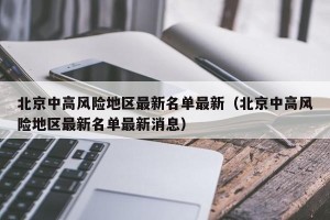 北京中高风险地区最新名单最新（北京中高风险地区最新名单最新消息）