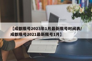 【成都限号2023年1月最新限号时间表/成都限号2021最新限号1月】