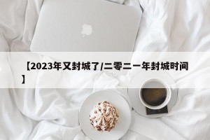【2023年又封城了/二零二一年封城时间】