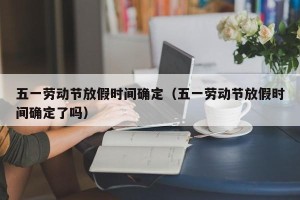 五一劳动节放假时间确定（五一劳动节放假时间确定了吗）