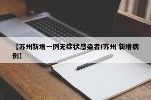 【苏州新增一例无症状感染者/苏州 新增病例】