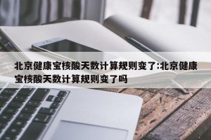 北京健康宝核酸天数计算规则变了:北京健康宝核酸天数计算规则变了吗