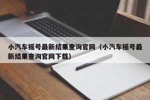 小汽车摇号最新结果查询官网（小汽车摇号最新结果查询官网下载）