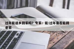 过年能返乡回家吗？专家：能:过年是否能回老家