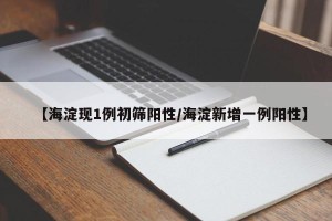 【海淀现1例初筛阳性/海淀新增一例阳性】