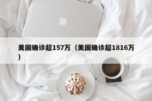 美国确诊超157万（美国确诊超1816万）