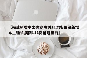 【福建新增本土确诊病例112例/福建新增本土确诊病例112例是哪里的】