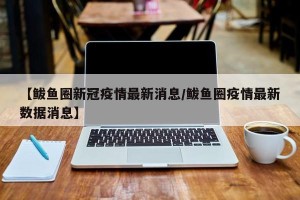 【鲅鱼圈新冠疫情最新消息/鲅鱼圈疫情最新数据消息】