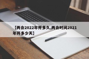 【两会2022年开多久,两会时间2021年开多少天】