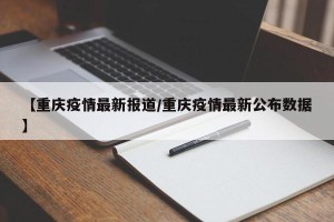 【重庆疫情最新报道/重庆疫情最新公布数据】