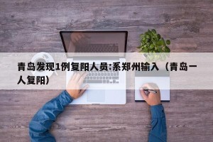 青岛发现1例复阳人员:系郑州输入（青岛一人复阳）