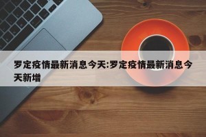 罗定疫情最新消息今天:罗定疫情最新消息今天新增