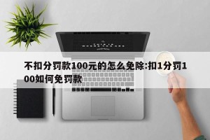 不扣分罚款100元的怎么免除:扣1分罚100如何免罚款