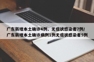 广东新增本土确诊4例、无症状感染者7例/广东新增本土确诊病例1例无症状感染者5例