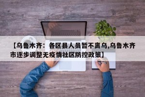 【乌鲁木齐：各区县人员暂不离乌,乌鲁木齐市逐步调整无疫情社区防控政策】