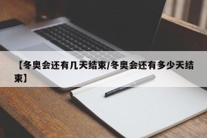【冬奥会还有几天结束/冬奥会还有多少天结束】