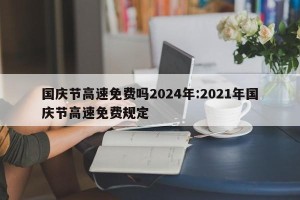 国庆节高速免费吗2024年:2021年国庆节高速免费规定