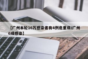 【广州本轮16万感染者有4例危重症/广州6成感染】