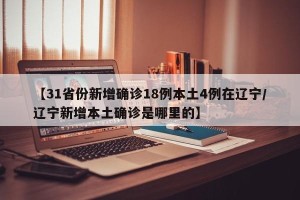【31省份新增确诊18例本土4例在辽宁/辽宁新增本土确诊是哪里的】