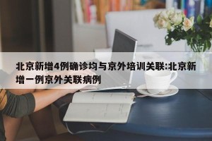 北京新增4例确诊均与京外培训关联:北京新增一例京外关联病例