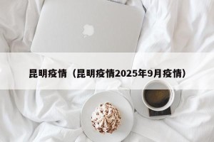 昆明疫情（昆明疫情2025年9月疫情）