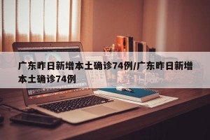 广东昨日新增本土确诊74例/广东昨日新增本土确诊74例