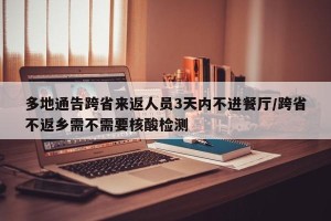 多地通告跨省来返人员3天内不进餐厅/跨省不返乡需不需要核酸检测