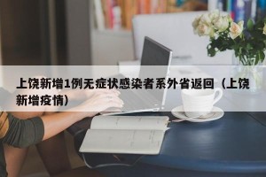 上饶新增1例无症状感染者系外省返回（上饶新增疫情）