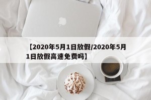 【2020年5月1日放假/2020年5月1日放假高速免费吗】