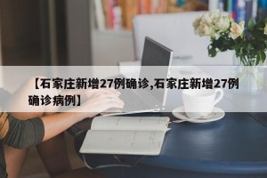 【石家庄新增27例确诊,石家庄新增27例确诊病例】