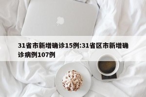 31省市新增确诊15例:31省区市新增确诊病例107例