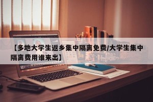 【多地大学生返乡集中隔离免费/大学生集中隔离费用谁来出】