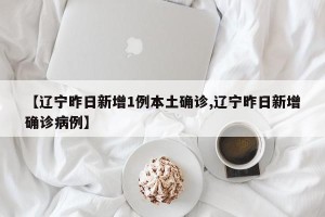 【辽宁昨日新增1例本土确诊,辽宁昨日新增确诊病例】