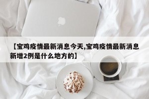 【宝鸡疫情最新消息今天,宝鸡疫情最新消息新增2例是什么地方的】