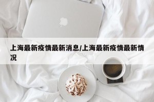 上海最新疫情最新消息/上海最新疫情最新情况