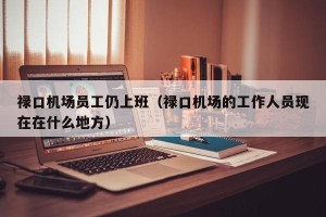 禄口机场员工仍上班（禄口机场的工作人员现在在什么地方）