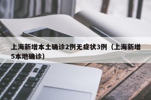上海新增本土确诊2例无症状3例（上海新增5本地确诊）