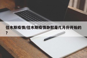 佳木斯疫情/佳木斯疫情静默是几月份开始的?