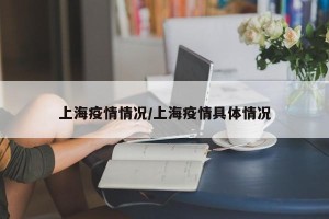 上海疫情情况/上海疫情具体情况