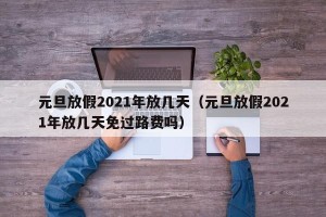 元旦放假2021年放几天（元旦放假2021年放几天免过路费吗）