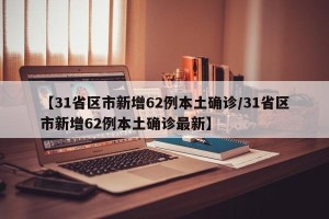 【31省区市新增62例本土确诊/31省区市新增62例本土确诊最新】