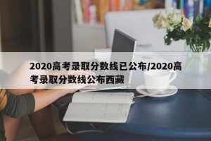 2020高考录取分数线已公布/2020高考录取分数线公布西藏