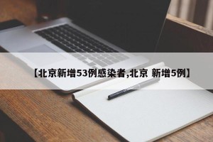 【北京新增53例感染者,北京 新增5例】