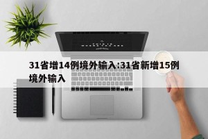 31省增14例境外输入:31省新增15例境外输入