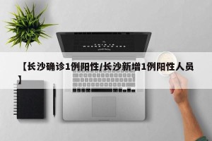 【长沙确诊1例阳性/长沙新增1例阳性人员】