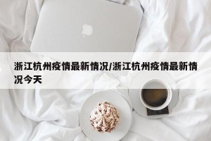 浙江杭州疫情最新情况/浙江杭州疫情最新情况今天