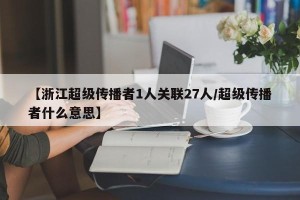 【浙江超级传播者1人关联27人/超级传播者什么意思】